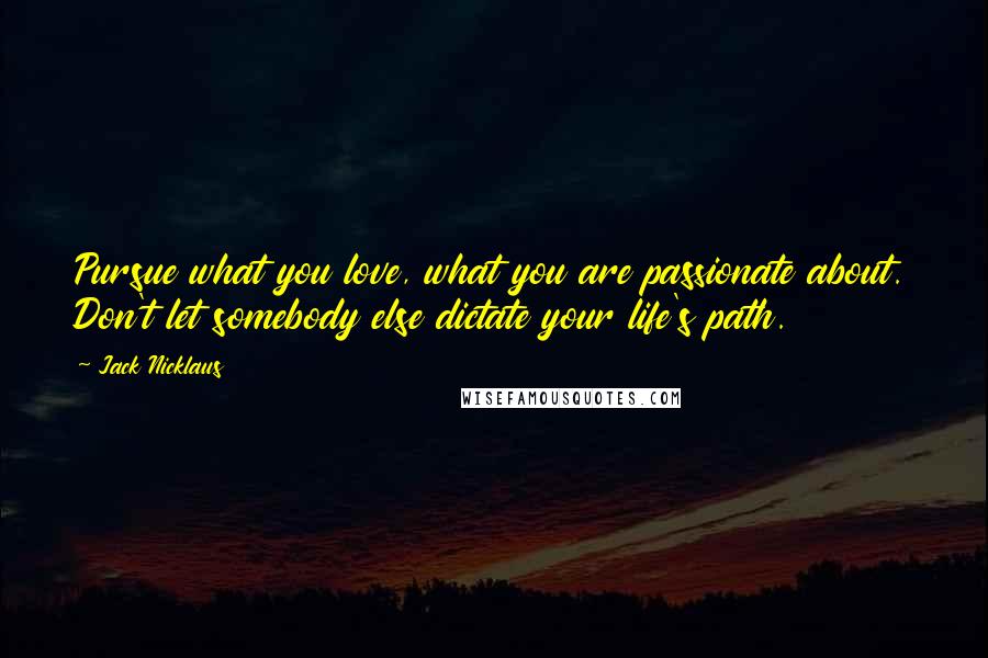 Jack Nicklaus Quotes: Pursue what you love, what you are passionate about. Don't let somebody else dictate your life's path.