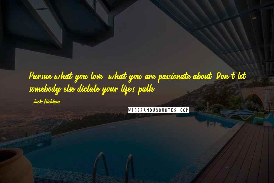 Jack Nicklaus Quotes: Pursue what you love, what you are passionate about. Don't let somebody else dictate your life's path.