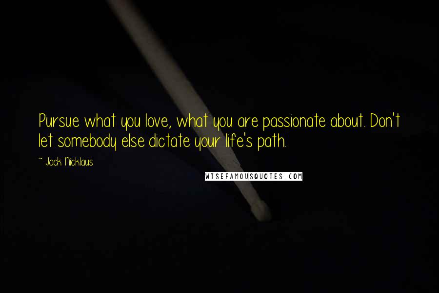 Jack Nicklaus Quotes: Pursue what you love, what you are passionate about. Don't let somebody else dictate your life's path.