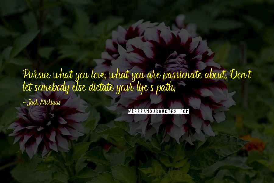 Jack Nicklaus Quotes: Pursue what you love, what you are passionate about. Don't let somebody else dictate your life's path.