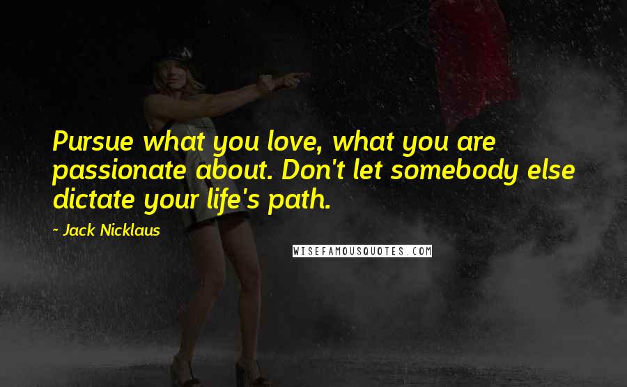 Jack Nicklaus Quotes: Pursue what you love, what you are passionate about. Don't let somebody else dictate your life's path.