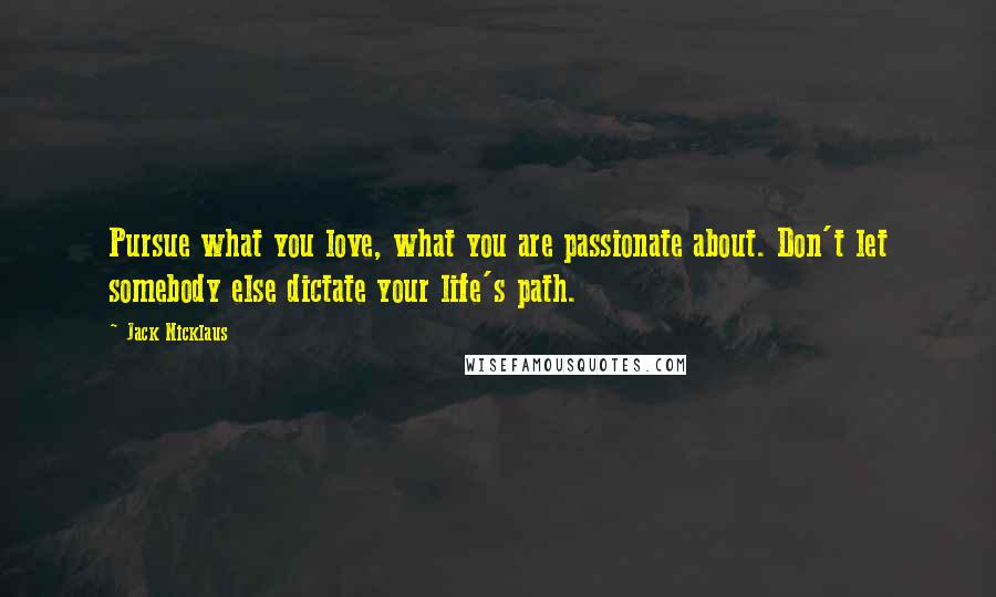 Jack Nicklaus Quotes: Pursue what you love, what you are passionate about. Don't let somebody else dictate your life's path.