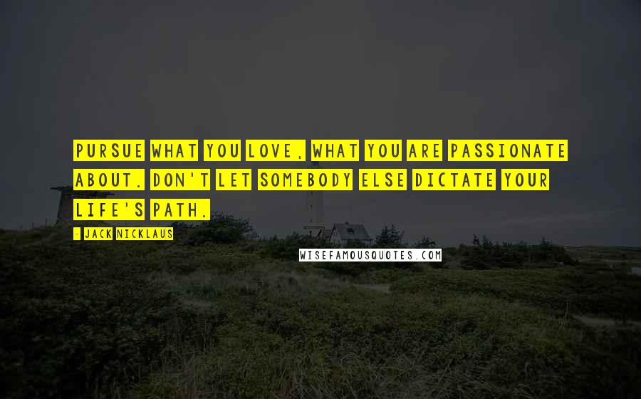 Jack Nicklaus Quotes: Pursue what you love, what you are passionate about. Don't let somebody else dictate your life's path.