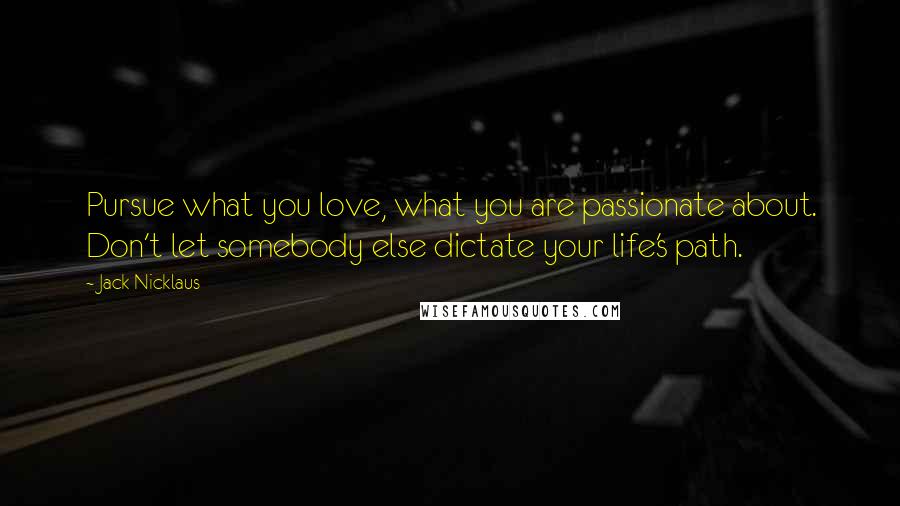 Jack Nicklaus Quotes: Pursue what you love, what you are passionate about. Don't let somebody else dictate your life's path.