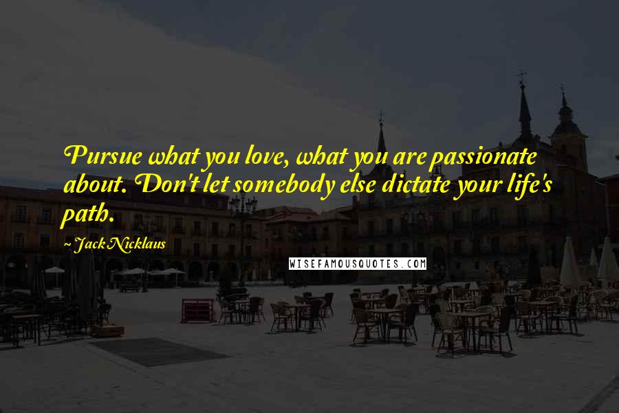 Jack Nicklaus Quotes: Pursue what you love, what you are passionate about. Don't let somebody else dictate your life's path.
