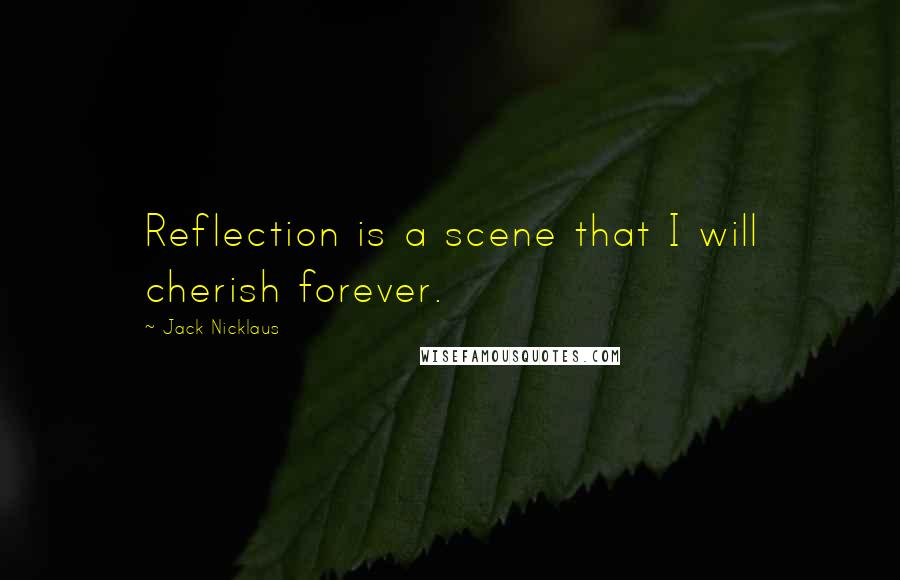 Jack Nicklaus Quotes: Reflection is a scene that I will cherish forever.