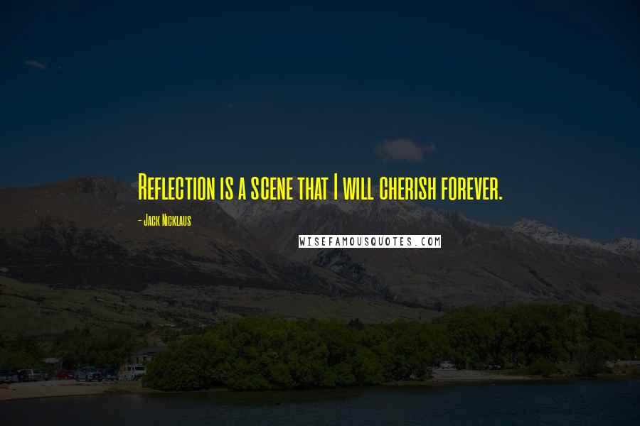 Jack Nicklaus Quotes: Reflection is a scene that I will cherish forever.