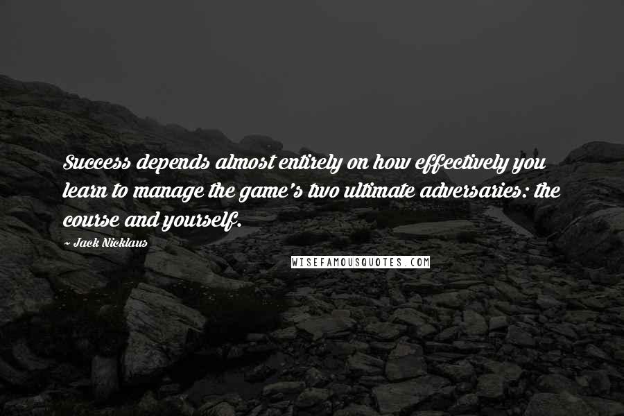 Jack Nicklaus Quotes: Success depends almost entirely on how effectively you learn to manage the game's two ultimate adversaries: the course and yourself.