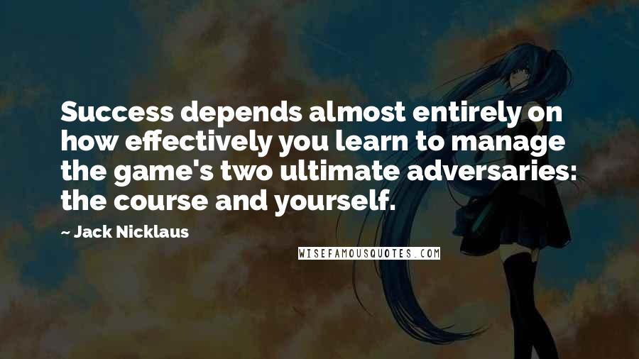 Jack Nicklaus Quotes: Success depends almost entirely on how effectively you learn to manage the game's two ultimate adversaries: the course and yourself.
