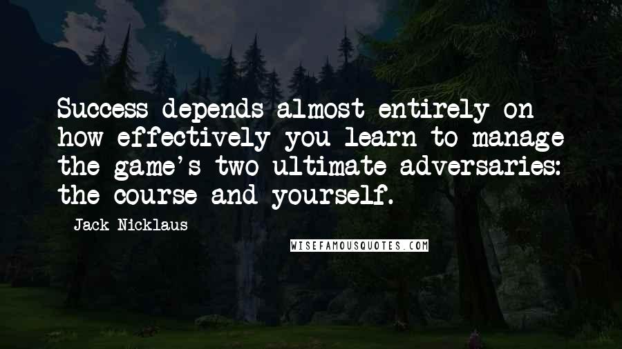 Jack Nicklaus Quotes: Success depends almost entirely on how effectively you learn to manage the game's two ultimate adversaries: the course and yourself.