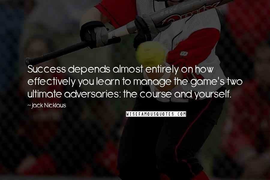 Jack Nicklaus Quotes: Success depends almost entirely on how effectively you learn to manage the game's two ultimate adversaries: the course and yourself.