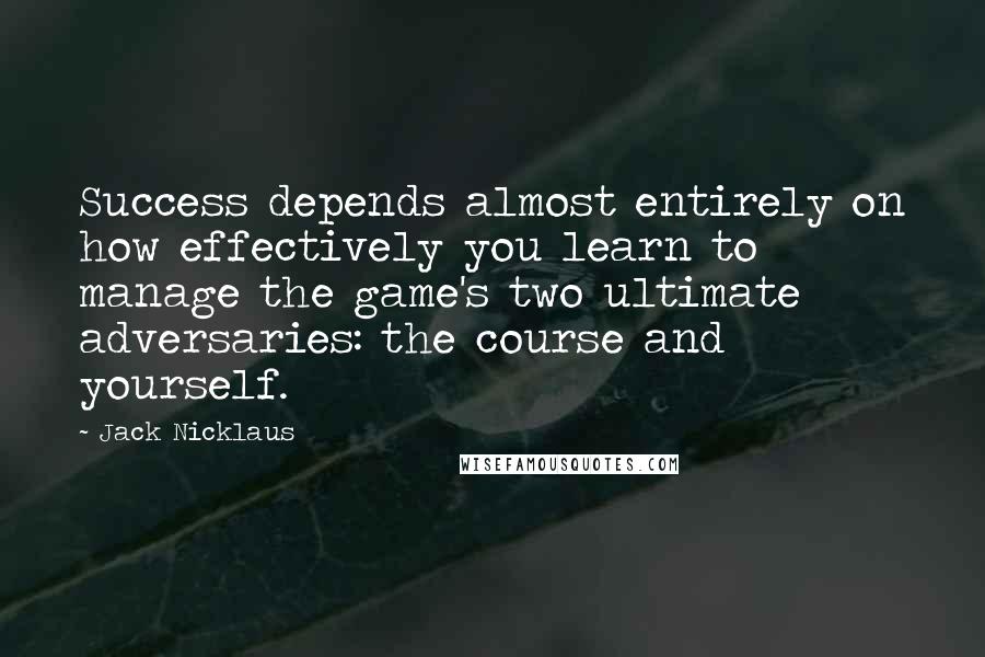 Jack Nicklaus Quotes: Success depends almost entirely on how effectively you learn to manage the game's two ultimate adversaries: the course and yourself.