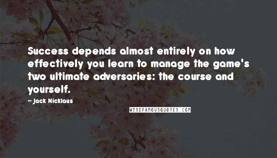 Jack Nicklaus Quotes: Success depends almost entirely on how effectively you learn to manage the game's two ultimate adversaries: the course and yourself.