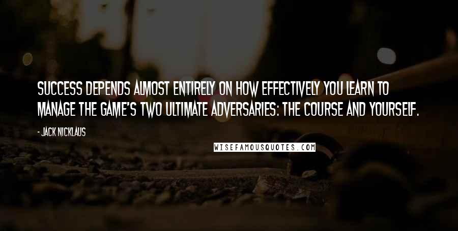 Jack Nicklaus Quotes: Success depends almost entirely on how effectively you learn to manage the game's two ultimate adversaries: the course and yourself.