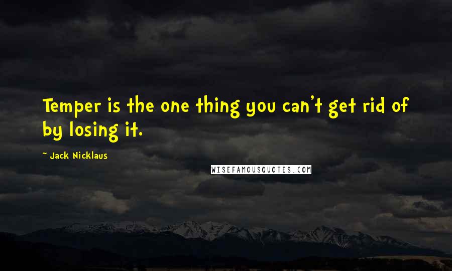 Jack Nicklaus Quotes: Temper is the one thing you can't get rid of by losing it.