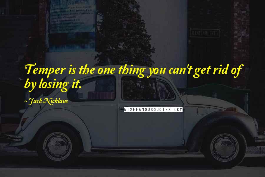 Jack Nicklaus Quotes: Temper is the one thing you can't get rid of by losing it.