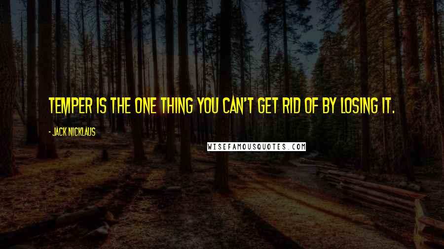 Jack Nicklaus Quotes: Temper is the one thing you can't get rid of by losing it.