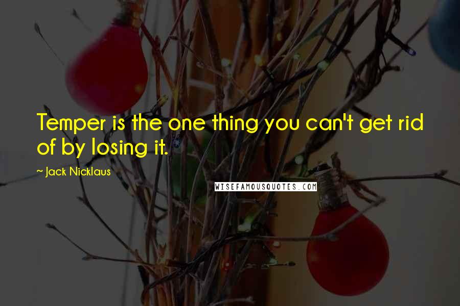 Jack Nicklaus Quotes: Temper is the one thing you can't get rid of by losing it.