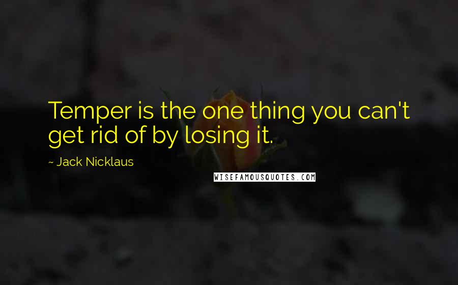 Jack Nicklaus Quotes: Temper is the one thing you can't get rid of by losing it.