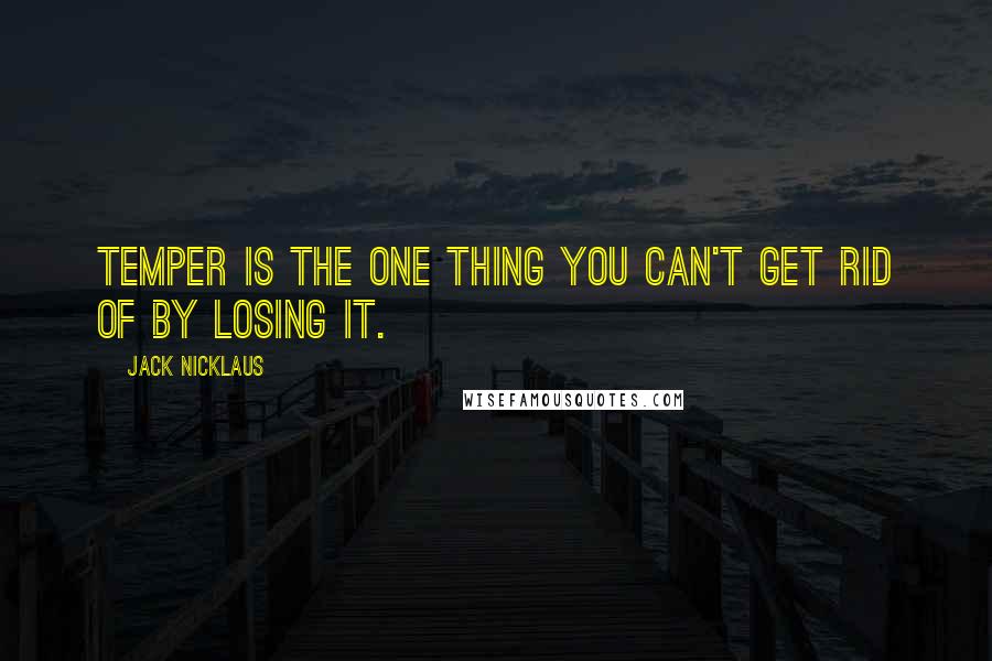 Jack Nicklaus Quotes: Temper is the one thing you can't get rid of by losing it.