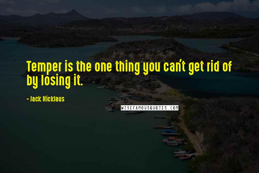 Jack Nicklaus Quotes: Temper is the one thing you can't get rid of by losing it.