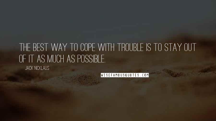 Jack Nicklaus Quotes: The best way to cope with trouble is to stay out of it as much as possible.
