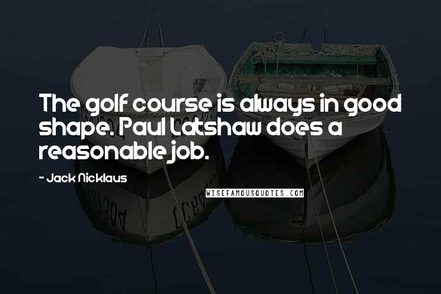 Jack Nicklaus Quotes: The golf course is always in good shape. Paul Latshaw does a reasonable job.