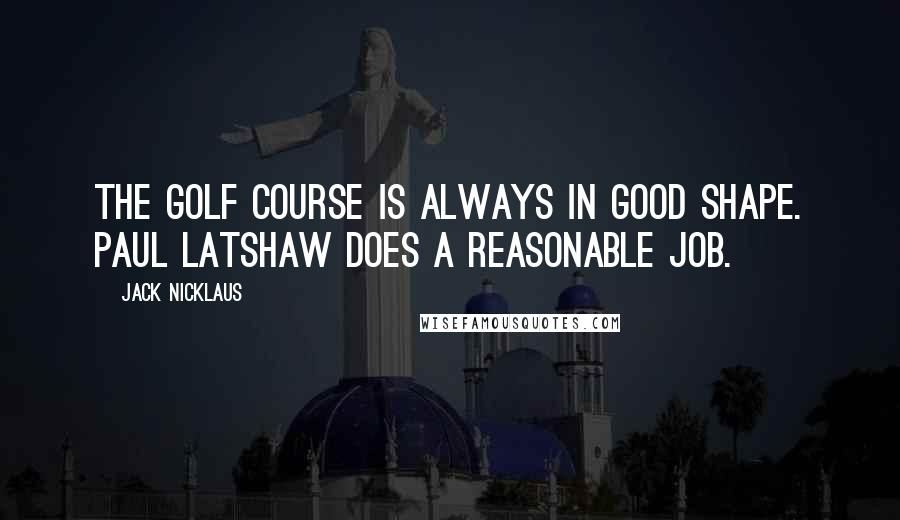 Jack Nicklaus Quotes: The golf course is always in good shape. Paul Latshaw does a reasonable job.