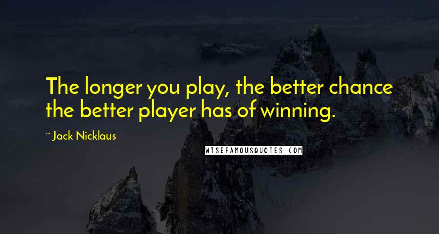 Jack Nicklaus Quotes: The longer you play, the better chance the better player has of winning.