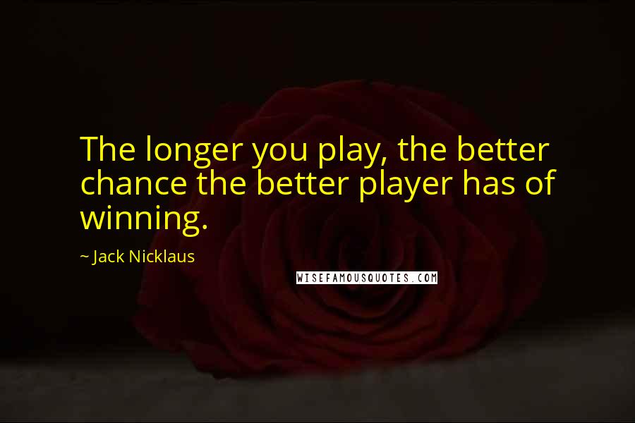 Jack Nicklaus Quotes: The longer you play, the better chance the better player has of winning.