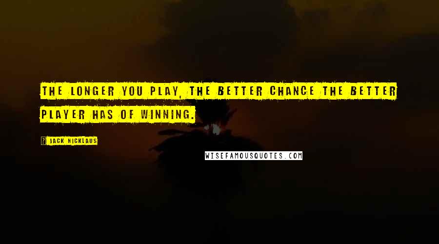 Jack Nicklaus Quotes: The longer you play, the better chance the better player has of winning.