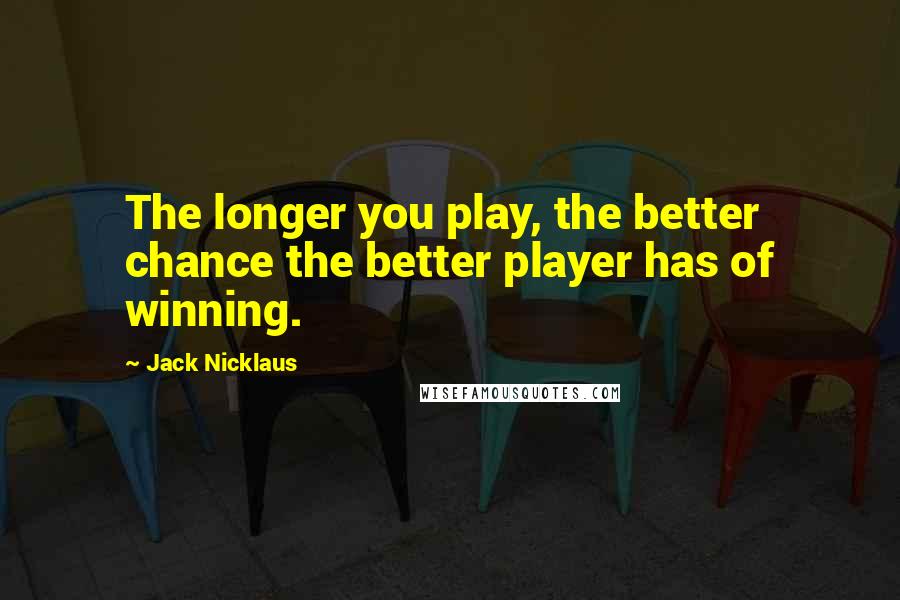 Jack Nicklaus Quotes: The longer you play, the better chance the better player has of winning.