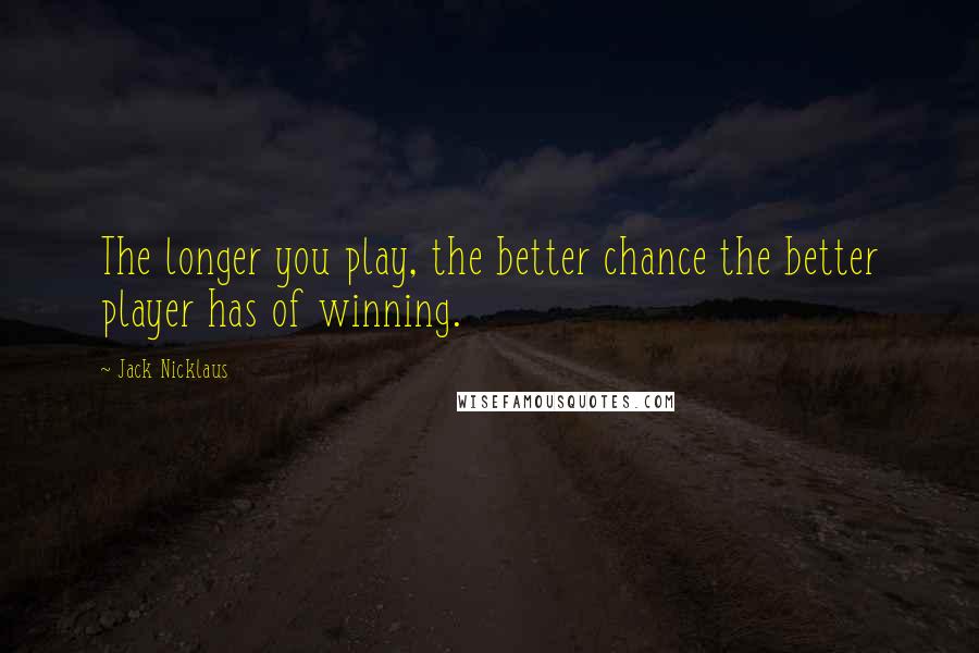 Jack Nicklaus Quotes: The longer you play, the better chance the better player has of winning.