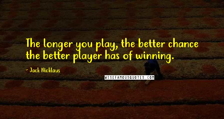 Jack Nicklaus Quotes: The longer you play, the better chance the better player has of winning.