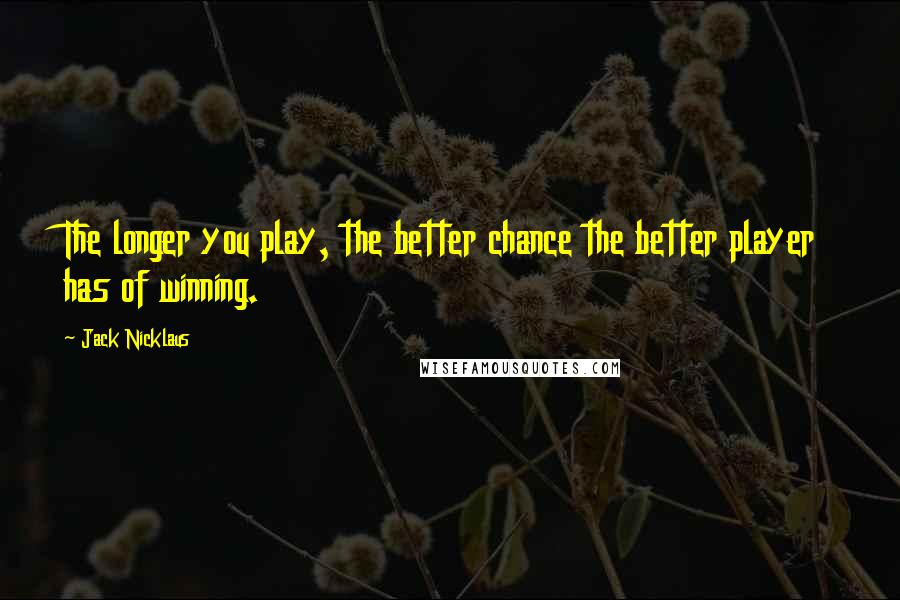 Jack Nicklaus Quotes: The longer you play, the better chance the better player has of winning.