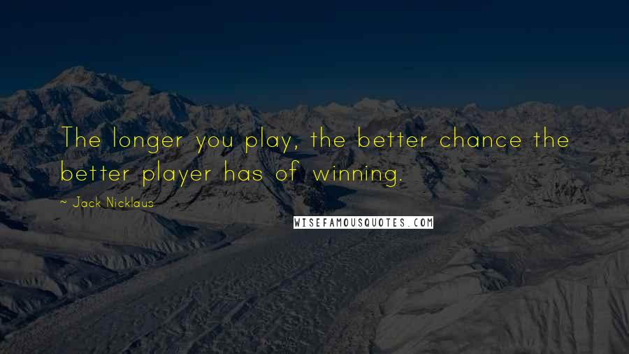 Jack Nicklaus Quotes: The longer you play, the better chance the better player has of winning.