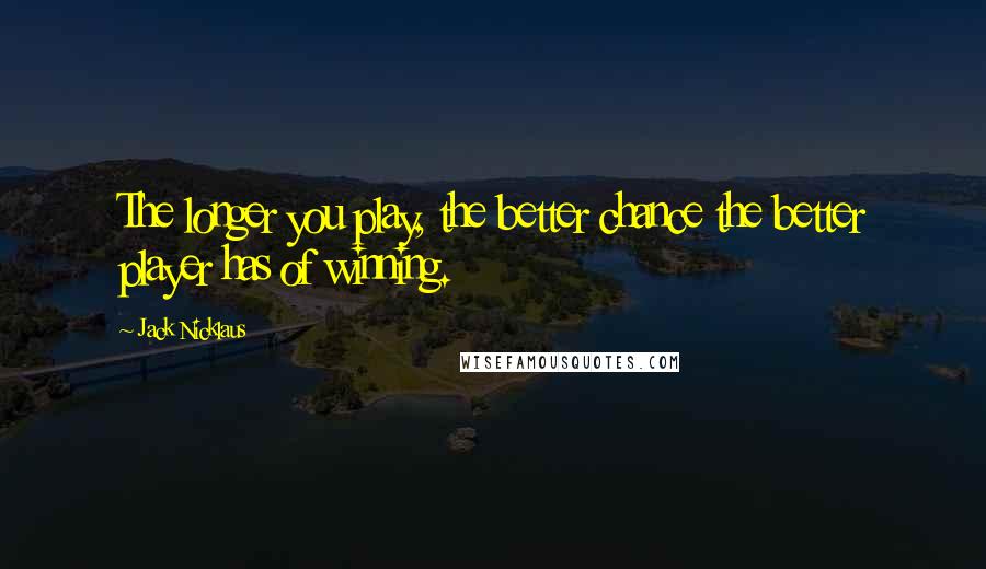 Jack Nicklaus Quotes: The longer you play, the better chance the better player has of winning.