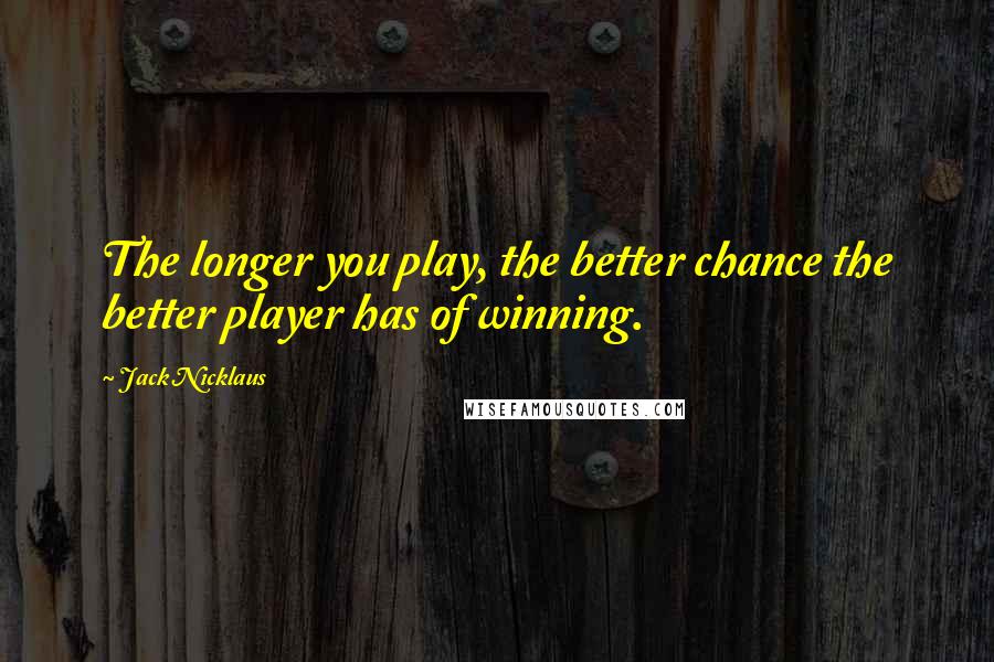 Jack Nicklaus Quotes: The longer you play, the better chance the better player has of winning.