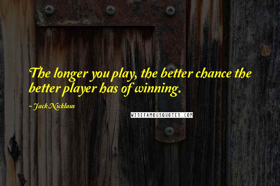 Jack Nicklaus Quotes: The longer you play, the better chance the better player has of winning.