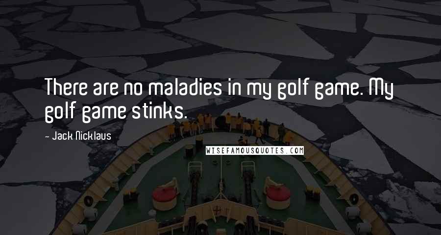 Jack Nicklaus Quotes: There are no maladies in my golf game. My golf game stinks.