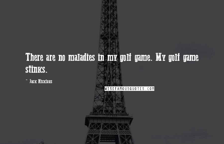 Jack Nicklaus Quotes: There are no maladies in my golf game. My golf game stinks.