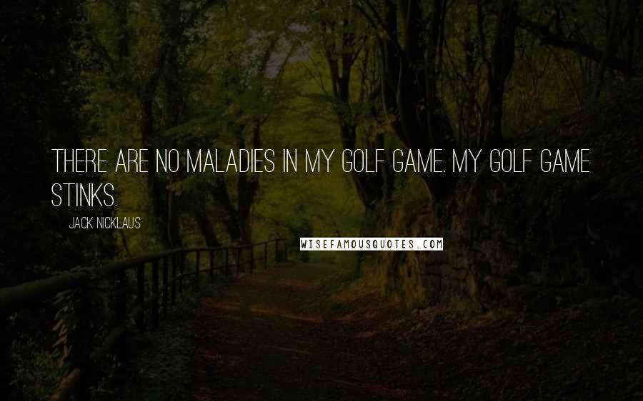 Jack Nicklaus Quotes: There are no maladies in my golf game. My golf game stinks.