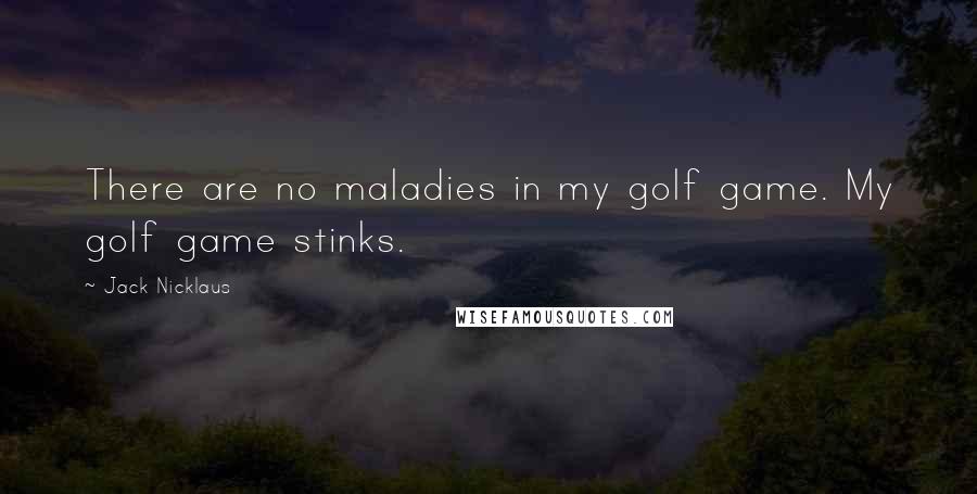 Jack Nicklaus Quotes: There are no maladies in my golf game. My golf game stinks.