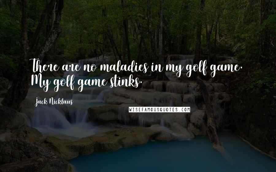 Jack Nicklaus Quotes: There are no maladies in my golf game. My golf game stinks.