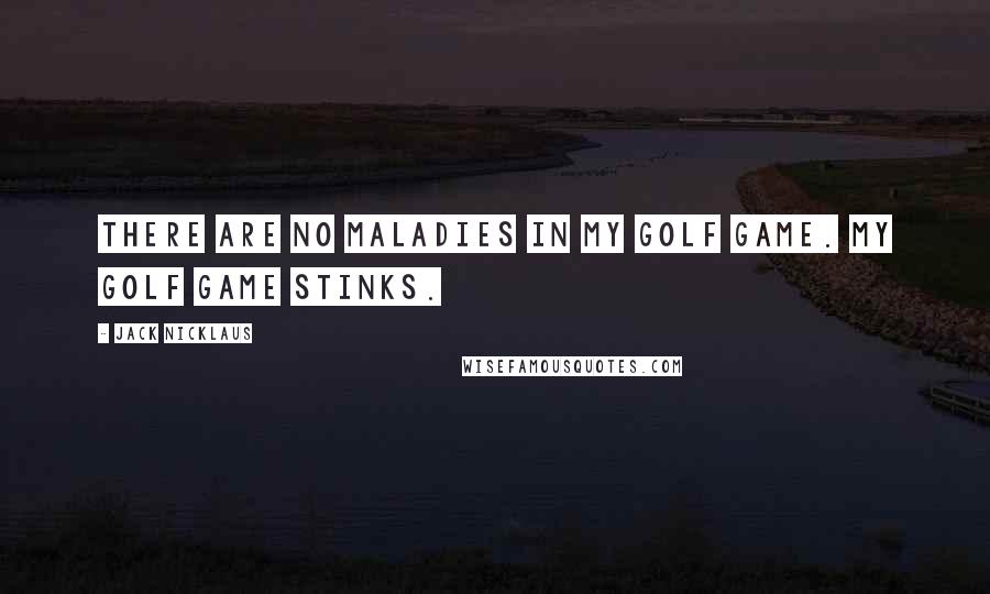 Jack Nicklaus Quotes: There are no maladies in my golf game. My golf game stinks.