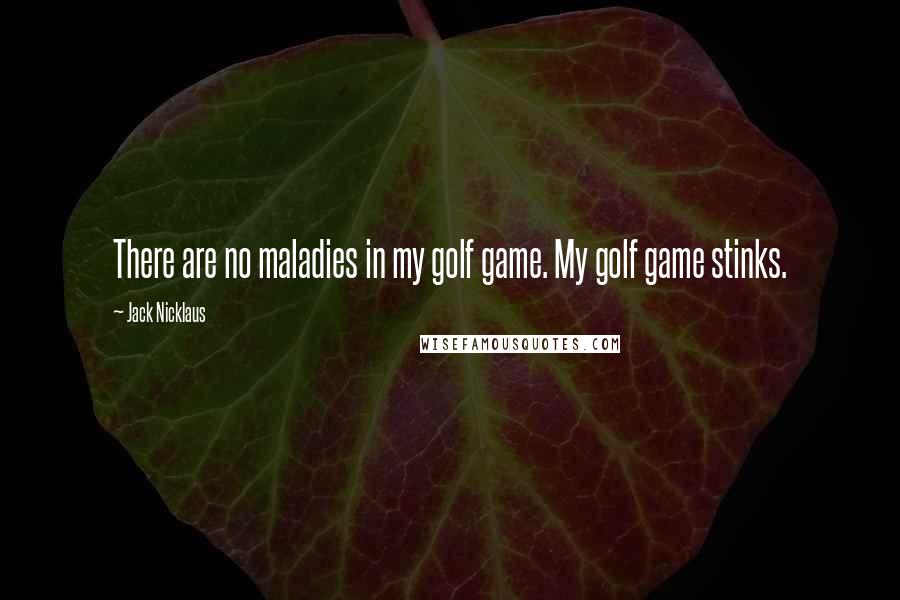 Jack Nicklaus Quotes: There are no maladies in my golf game. My golf game stinks.