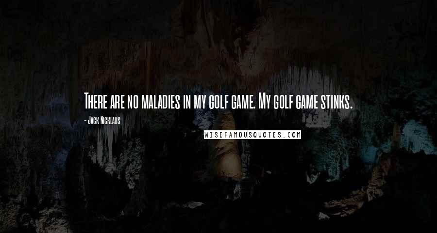 Jack Nicklaus Quotes: There are no maladies in my golf game. My golf game stinks.