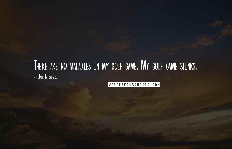 Jack Nicklaus Quotes: There are no maladies in my golf game. My golf game stinks.