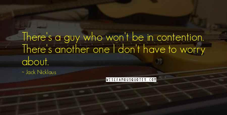 Jack Nicklaus Quotes: There's a guy who won't be in contention. There's another one I don't have to worry about.