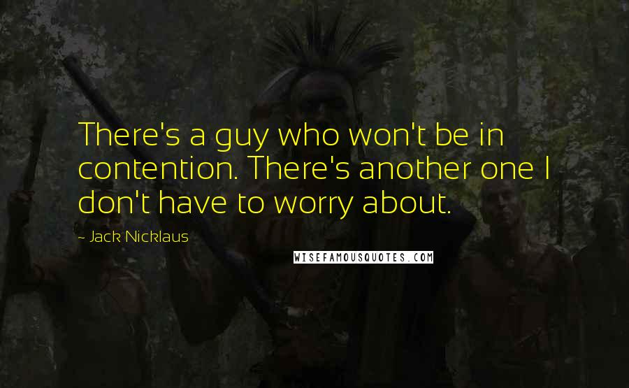 Jack Nicklaus Quotes: There's a guy who won't be in contention. There's another one I don't have to worry about.